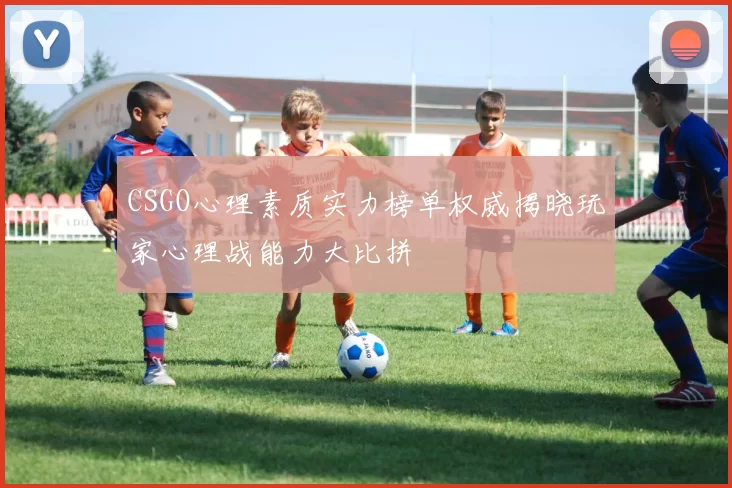 CSGO心理素质实力榜单权威揭晓玩家心理战能力大比拼