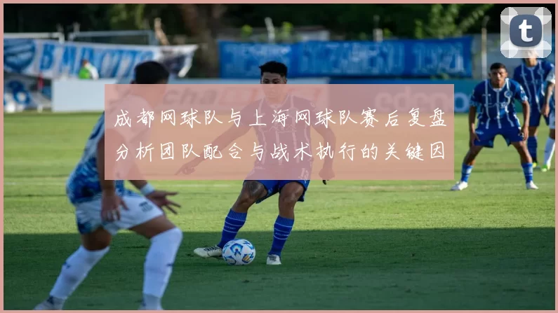 成都网球队与上海网球队赛后复盘分析团队配合与战术执行的关键因素