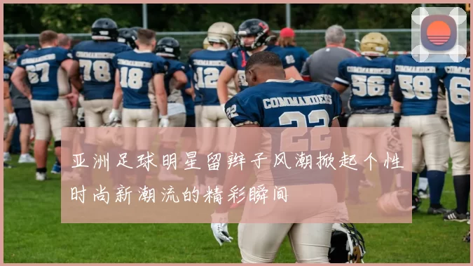 亚洲足球明星留辫子风潮掀起个性时尚新潮流的精彩瞬间