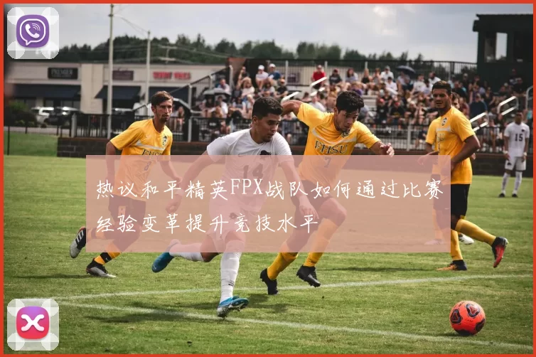 热议和平精英FPX战队如何通过比赛经验变革提升竞技水平
