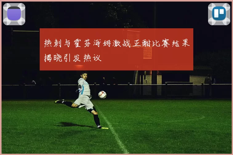 热刺与霍芬海姆激战正酣比赛结果揭晓引发热议