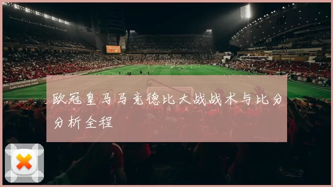 欧冠皇马马竞德比大战战术与比分分析全程