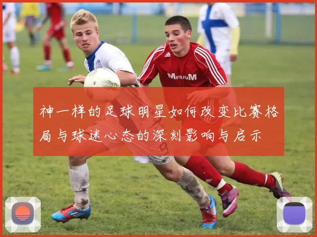 神一样的足球明星如何改变比赛格局与球迷心态的深刻影响与启示