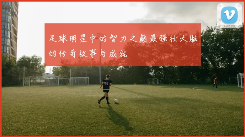 足球明星中的智力之巅最强壮大脑的传奇故事与成就