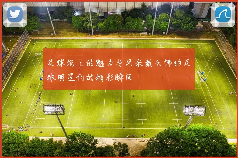足球场上的魅力与风采戴头饰的足球明星们的精彩瞬间