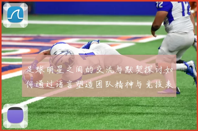 足球明星之间的交流与默契探讨如何通过语言塑造团队精神与竞技表现