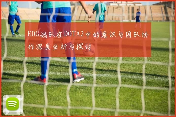 EDG战队在DOTA2中的意识与团队协作深度分析与探讨