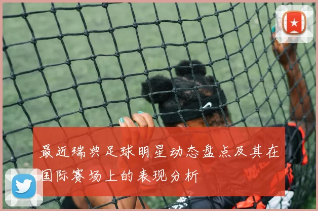 最近瑞典足球明星动态盘点及其在国际赛场上的表现分析