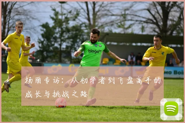 杨丽专访：从初学者到飞盘高手的成长与挑战之路
