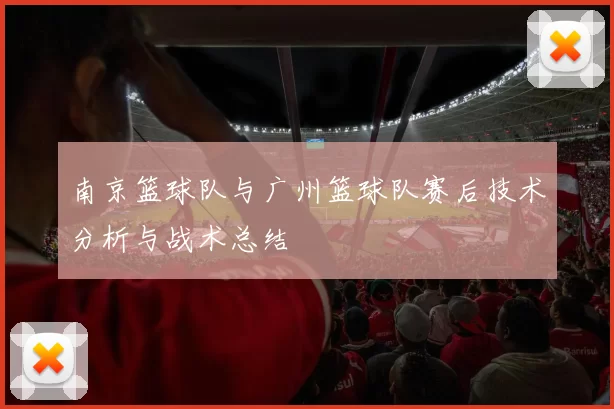 南京篮球队与广州篮球队赛后技术分析与战术总结