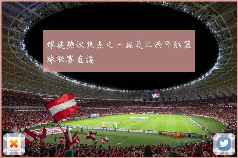 球迷热议焦点之一就是江西甲组篮球联赛直播