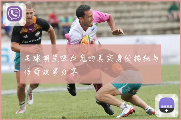 足球明星吸血鬼的真实身份揭秘与传奇故事分享