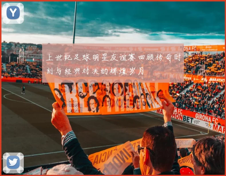 上世纪足球明星友谊赛回顾传奇时刻与经典对决的辉煌岁月