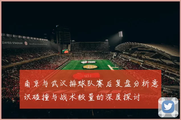 南京与武汉排球队赛后复盘分析意识碰撞与战术较量的深度探讨