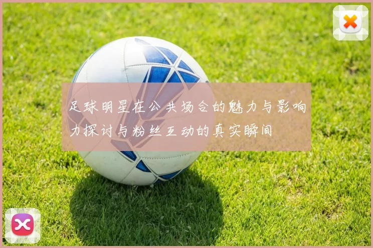 足球明星在公共场合的魅力与影响力探讨与粉丝互动的真实瞬间