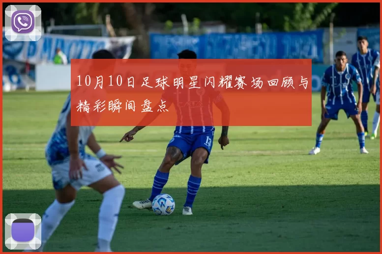 10月10日足球明星闪耀赛场回顾与精彩瞬间盘点