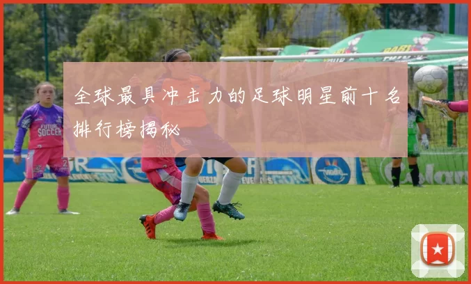 全球最具冲击力的足球明星前十名排行榜揭秘