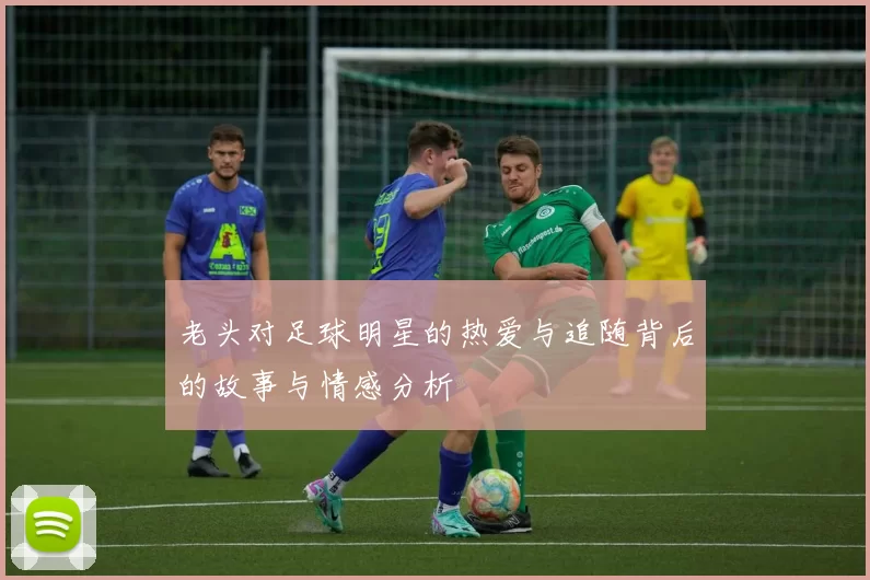 老头对足球明星的热爱与追随背后的故事与情感分析