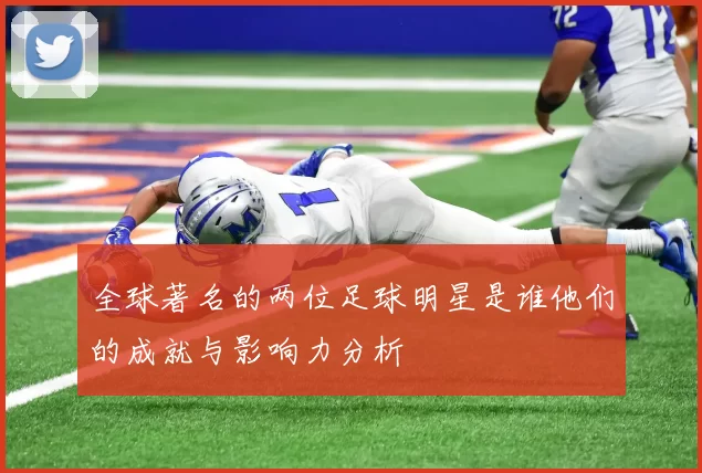 全球著名的两位足球明星是谁他们的成就与影响力分析