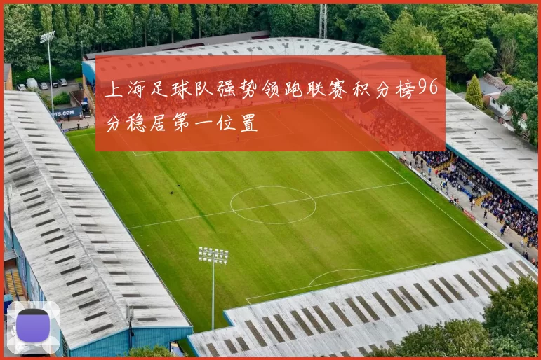 上海足球队强势领跑联赛积分榜96分稳居第一位置