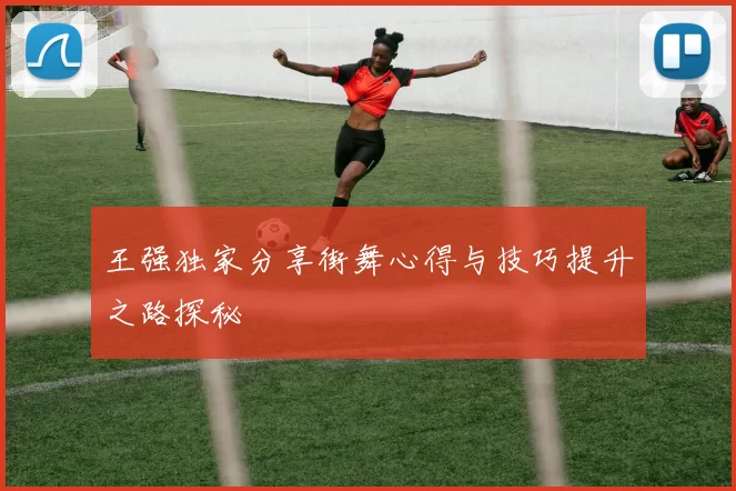 王强独家分享街舞心得与技巧提升之路探秘
