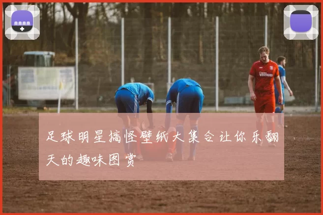 足球明星搞怪壁纸大集合让你乐翻天的趣味图赏