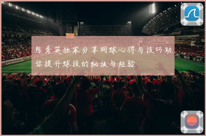 陈秀英独家分享网球心得与技巧助你提升球技的秘诀与经验