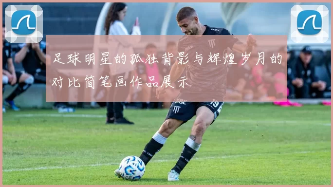 足球明星的孤独背影与辉煌岁月的对比简笔画作品展示