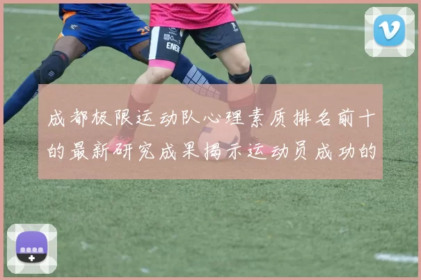 成都极限运动队心理素质排名前十的最新研究成果揭示运动员成功的秘密