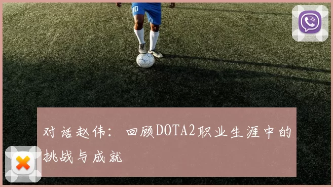 对话赵伟：回顾DOTA2职业生涯中的挑战与成就