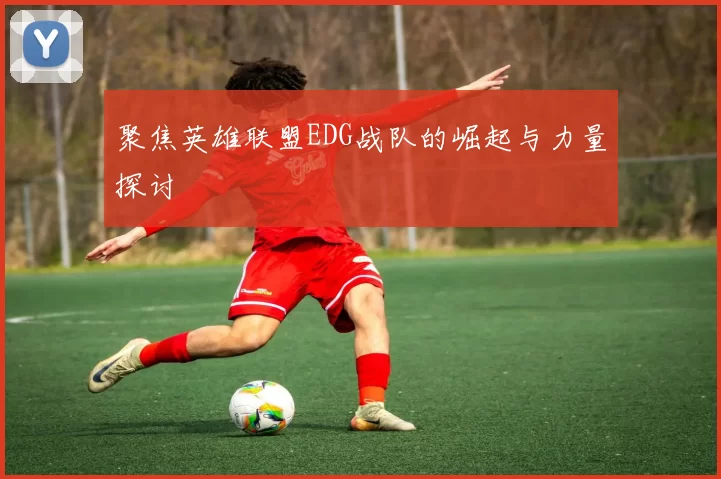 聚焦英雄联盟EDG战队的崛起与力量探讨
