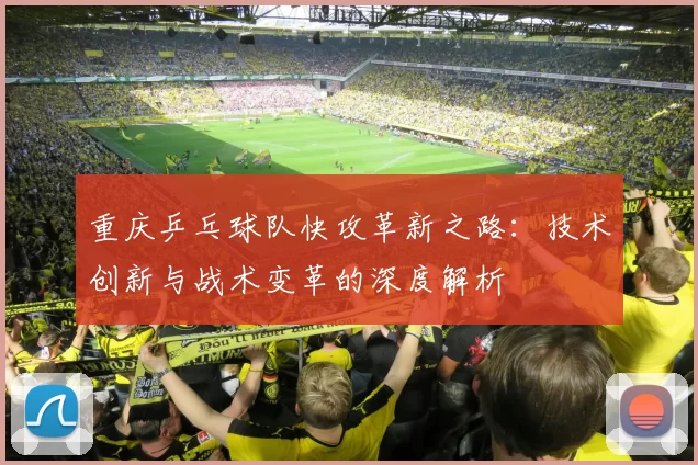 重庆乒乓球队快攻革新之路：技术创新与战术变革的深度解析