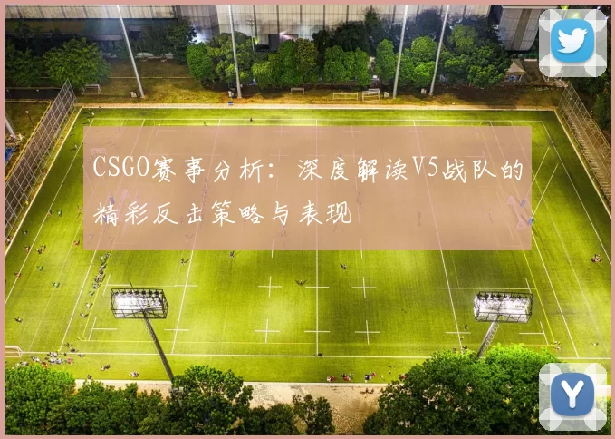 CSGO赛事分析：深度解读V5战队的精彩反击策略与表现