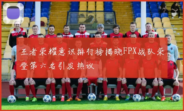 王者荣耀意识排行榜揭晓FPX战队荣登第六名引发热议