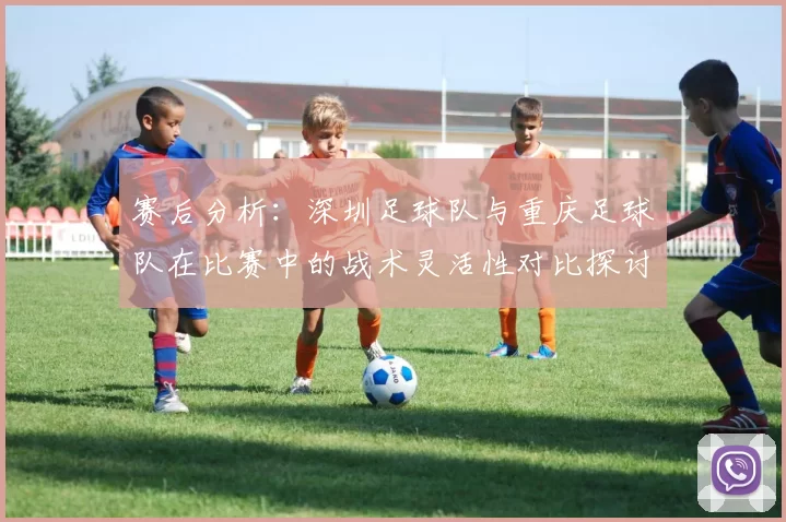 赛后分析：深圳足球队与重庆足球队在比赛中的战术灵活性对比探讨
