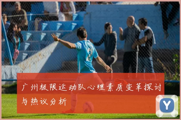 广州极限运动队心理素质变革探讨与热议分析