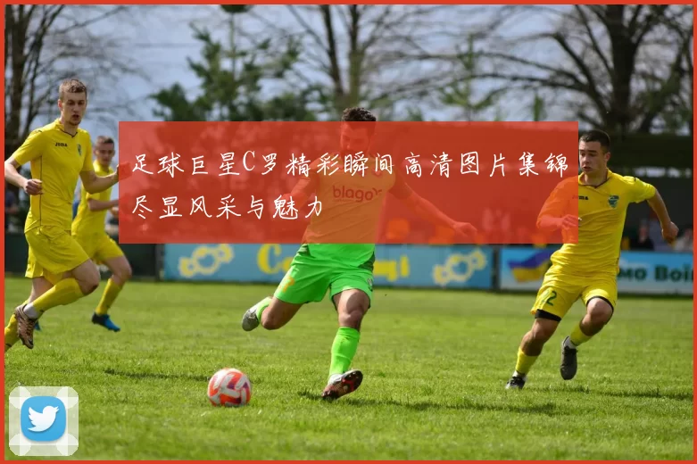 足球巨星C罗精彩瞬间高清图片集锦尽显风采与魅力