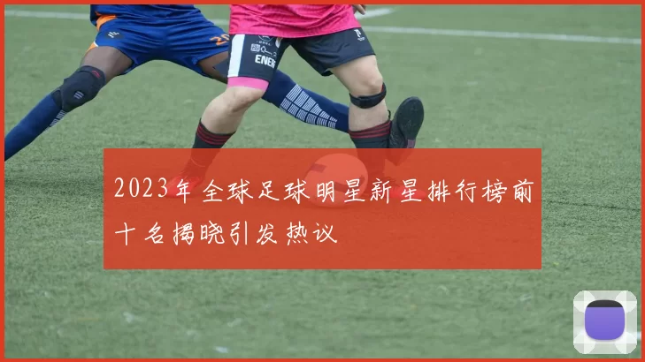 2023年全球足球明星新星排行榜前十名揭晓引发热议