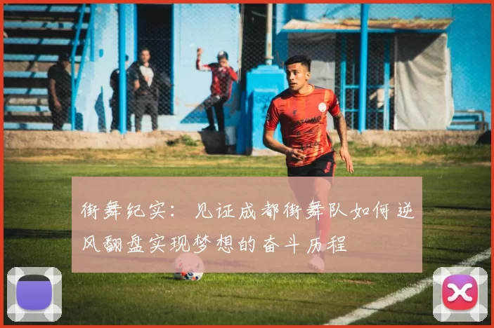 街舞纪实：见证成都街舞队如何逆风翻盘实现梦想的奋斗历程