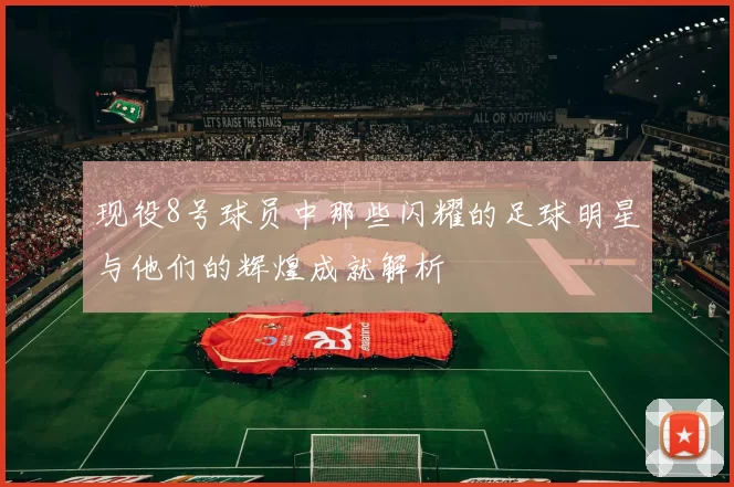 现役8号球员中那些闪耀的足球明星与他们的辉煌成就解析
