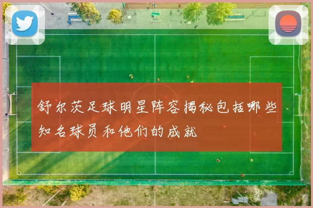 舒尔茨足球明星阵容揭秘包括哪些知名球员和他们的成就