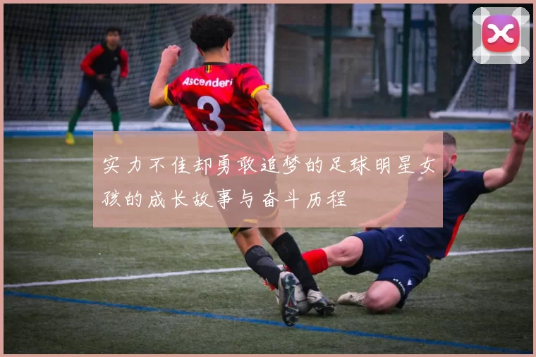 实力不佳却勇敢追梦的足球明星女孩的成长故事与奋斗历程