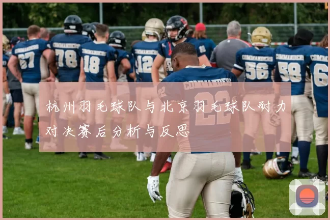 杭州羽毛球队与北京羽毛球队耐力对决赛后分析与反思