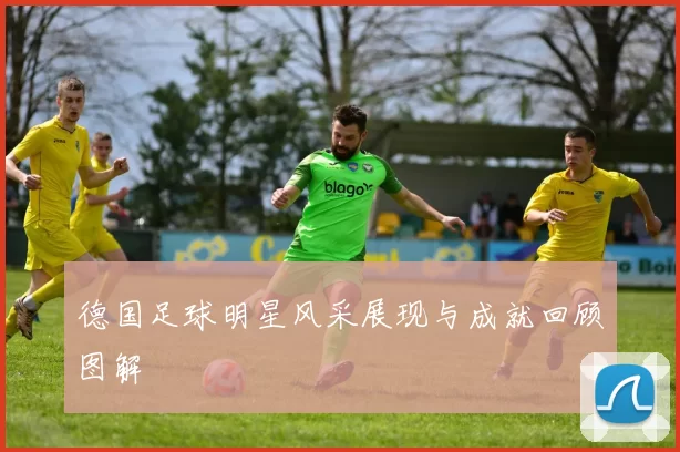 德国足球明星风采展现与成就回顾图解