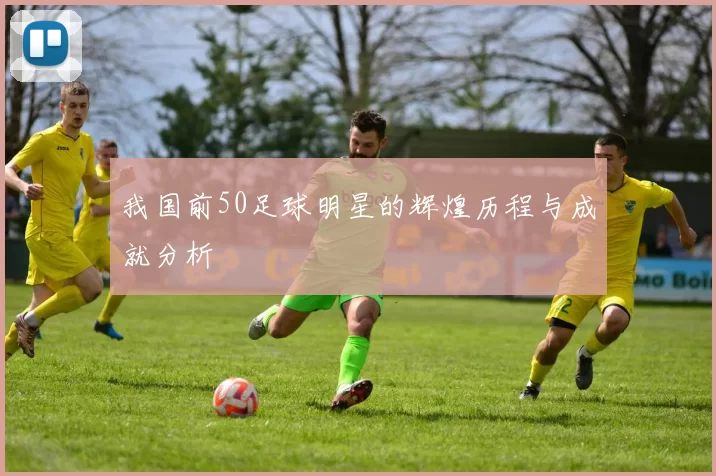 我国前50足球明星的辉煌历程与成就分析