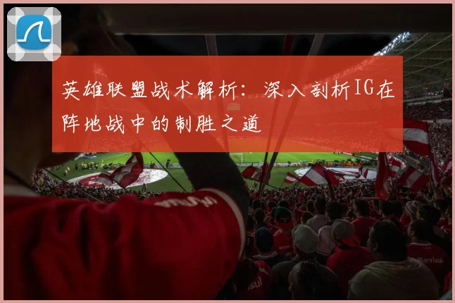 英雄联盟战术解析：深入剖析IG在阵地战中的制胜之道