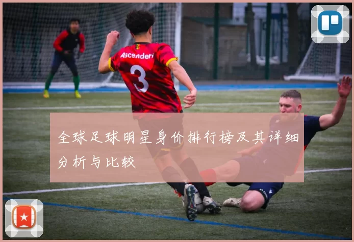 全球足球明星身价排行榜及其详细分析与比较