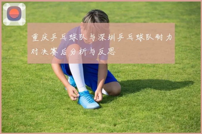 重庆乒乓球队与深圳乒乓球队耐力对决赛后分析与反思