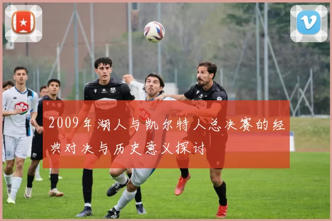 2009年湖人与凯尔特人总决赛的经典对决与历史意义探讨