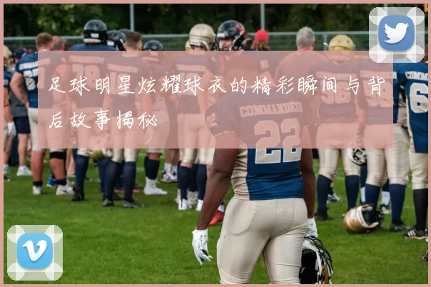 足球明星炫耀球衣的精彩瞬间与背后故事揭秘